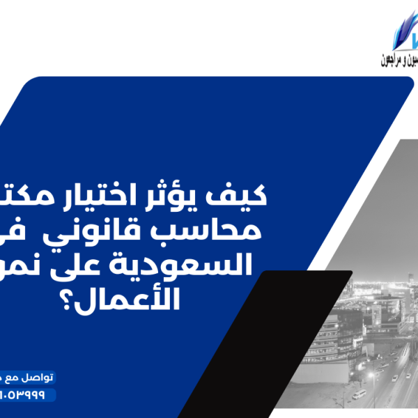 كيف يؤثر اختيار مكتب محاسب قانوني في السعودية على نمو الأعمال؟